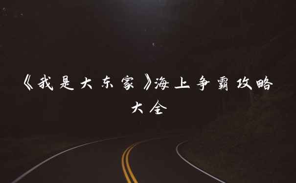 《我是大东家》海上争霸攻略大全