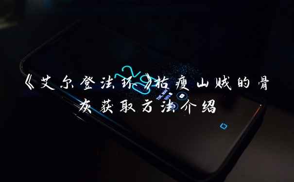 《艾尔登法环》枯瘦山贼的骨灰获取方法介绍