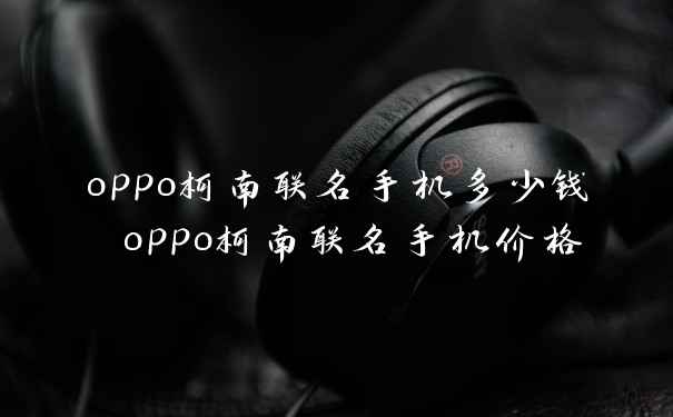 oppo柯南联名手机多少钱 oppo柯南联名手机价格