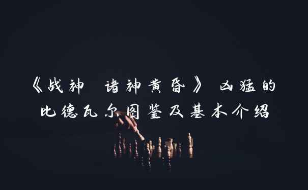 《战神 诸神黄昏》 凶猛的比德瓦尔图鉴及基本介绍
