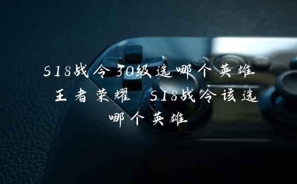 s18战令30级选哪个英雄 王者荣耀 s18战令该选哪个英雄
