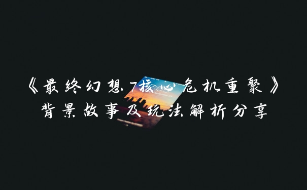 《最终幻想7核心危机重聚》背景故事及玩法解析分享
