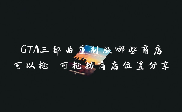 GTA三部曲重制版哪些商店可以抢 可抢劫商店位置分享