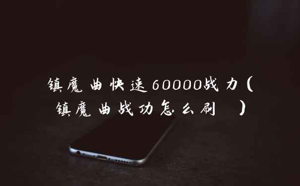 镇魔曲快速60000战力（镇魔曲战功怎么刷 ）