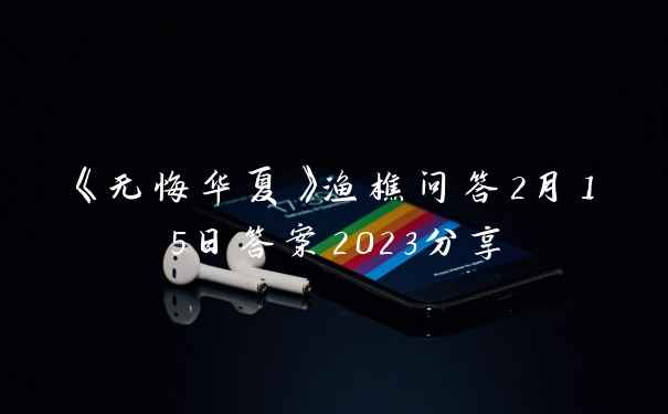 《无悔华夏》渔樵问答2月15日答案2023分享
