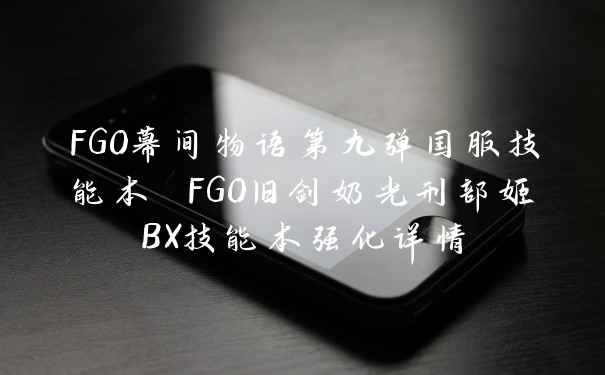 FGO幕间物语第九弹国服技能本 FGO旧剑奶光刑部姬BX技能本强化详情
