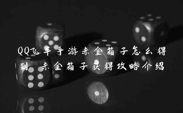 QQ飞车手游赤金箱子怎么得到 赤金箱子获得攻略介绍