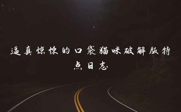 逼真惊悚的口袋猫咪pj版特点日志