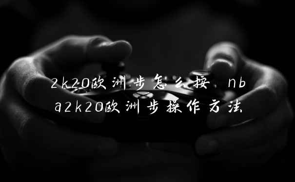 2k20欧洲步怎么按 nba2k20欧洲步操作方法