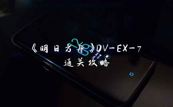 《明日方舟》DV-EX-7通关攻略