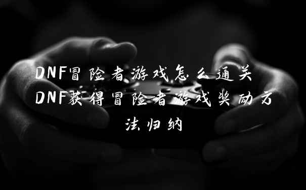 DNF冒险者游戏怎么通关 DNF获得冒险者游戏奖励方法归纳