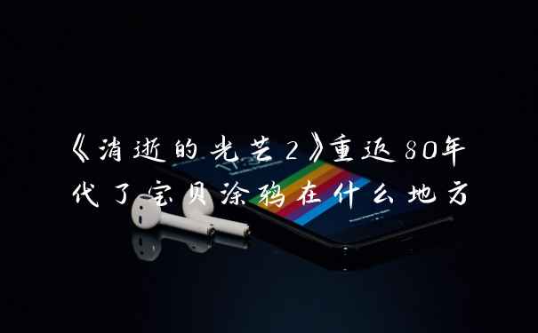 《消逝的光芒2》重返80年代了宝贝涂鸦在什么地方