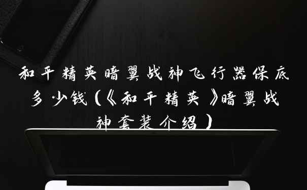 和平精英暗翼战神飞行器保底多少钱（《和平精英》暗翼战神套装介绍）