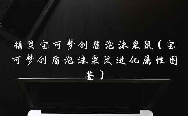 精灵宝可梦剑盾泡沫栗鼠(宝可梦剑盾泡沫栗鼠进化属性图鉴)