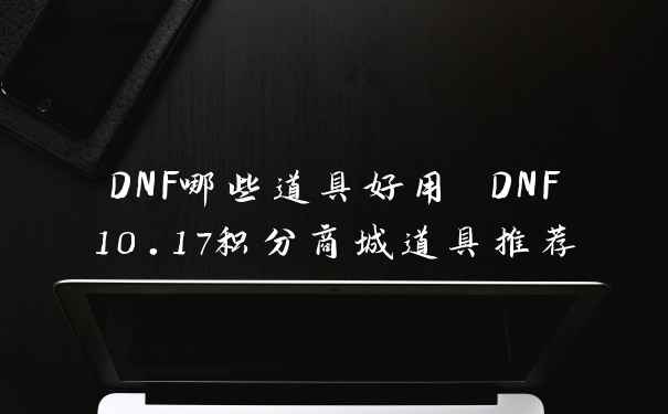 DNF哪些道具好用 DNF10.17积分商城道具推荐
