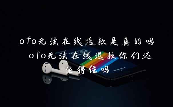 ofo无法在线退款是真的吗 ofo无法在线退款你们还坐得住吗
