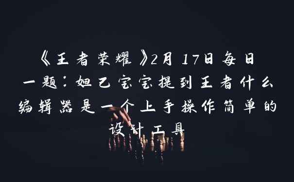 《王者荣耀》2月17日每日一题：妲己宝宝提到王者什么编辑器是一个上手操作简单的设计工具