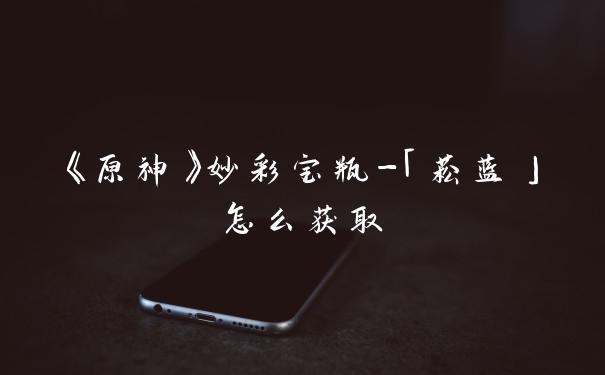 《原神》妙彩宝瓶-「菘蓝」怎么获取