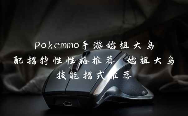 pokemmo手游始祖大鸟配招特性性格推荐 始祖大鸟技能招式推荐