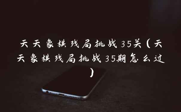 天天象棋残局挑战35关（天天象棋残局挑战35期怎么过）