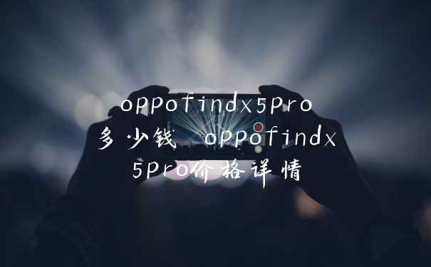 oppofindx5pro多少钱 oppofindx5pro价格详情