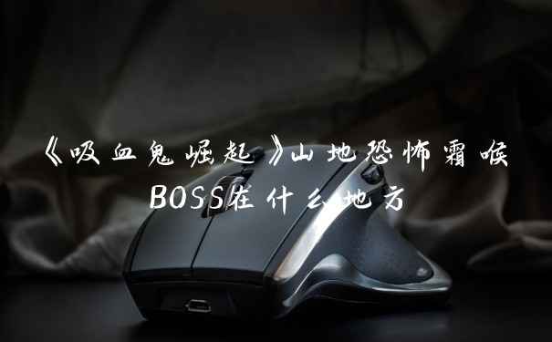 《吸血鬼崛起》山地恐怖霜喉BOSS在什么地方