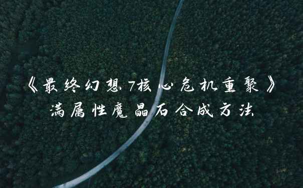 《最终幻想7核心危机重聚》满属性魔晶石合成方法