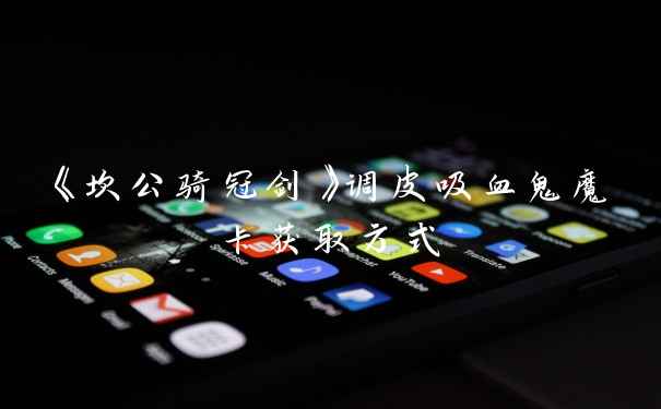 《坎公骑冠剑》调皮吸血鬼魔卡获取方式
