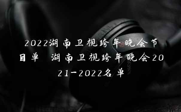 2022湖南卫视跨年晚会节目单 湖南卫视跨年晚会2021-2022名单