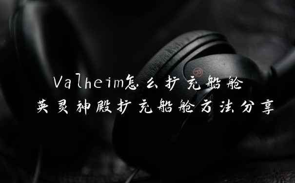 Valheim怎么扩充船舱 英灵神殿扩充船舱方法分享