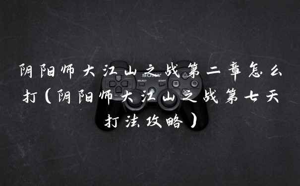 阴阳师大江山之战第二章怎么打（阴阳师大江山之战第七天打法攻略）