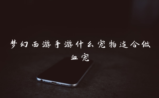 梦幻西游手游什么宠物适合做血宠