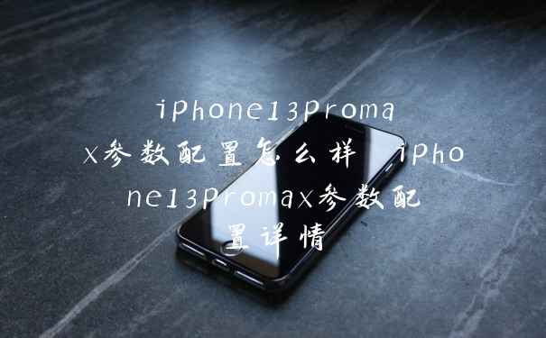 iphone13promax参数配置怎么样 iphone13promax参数配置详情