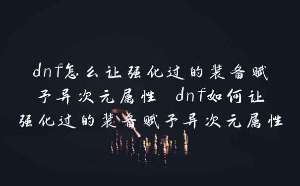 dnf怎么让强化过的装备赋予异次元属性 dnf如何让强化过的装备赋予异次元属性