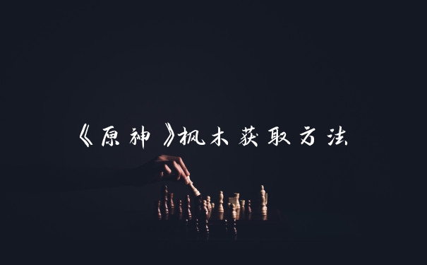 《原神》枫木获取方法