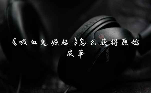 《吸血鬼崛起》怎么获得原始皮革