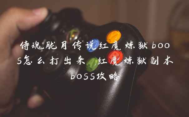 侍魂胧月传说红魔炼狱boos怎么打出来 红魔炼狱副本boss攻略