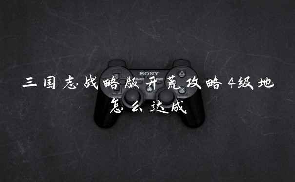 三国志战略版开荒攻略4级地怎么达成