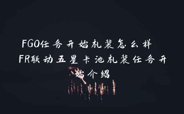 FGO任务开始礼装怎么样 FR联动五星卡池礼装任务开始介绍