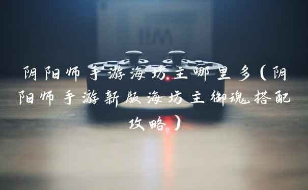 阴阳师手游海坊主哪里多（阴阳师手游新版海坊主御魂搭配攻略）