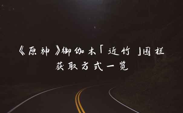 《原神》御伽木「近竹」围栏获取方式一览