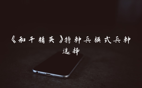 《和平精英》特种兵模式兵种选择