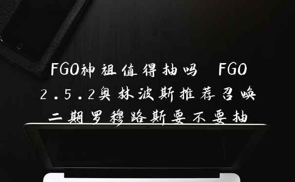 FGO神祖值得抽吗 FGO2.5.2奥林波斯推荐召唤二期罗穆路斯要不要抽