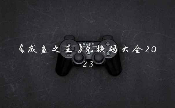 《咸鱼之王》兑换码大全2023