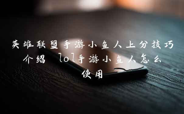 英雄联盟手游小鱼人上分技巧介绍 lol手游小鱼人怎么使用