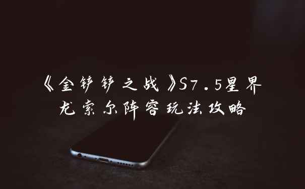 《金铲铲之战》S7.5星界龙索尔阵容玩法攻略