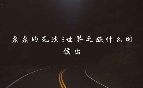 蠢蠢的死法3世界之旅什么时候出