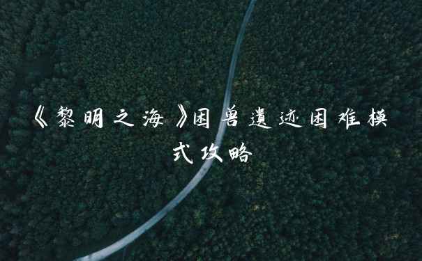 《黎明之海》困兽遗迹困难模式攻略