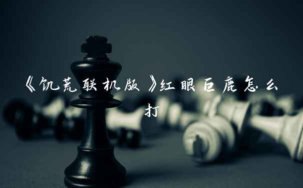《饥荒联机版》红眼巨鹿怎么打