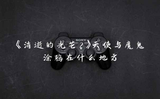 《消逝的光芒2》天使与魔鬼涂鸦在什么地方